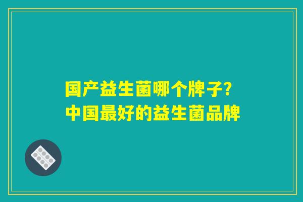 国产益生菌哪个牌子?中国最好的益生菌品牌 国产益生菌哪个牌子?中国最好的益生菌品牌