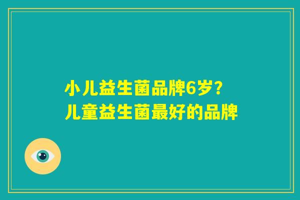 小儿益生菌品牌6岁？儿童益生菌最好的品牌