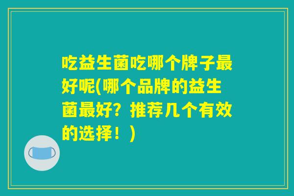 吃益生菌吃哪个牌子最好呢(哪个品牌的益生菌最好？推荐几个有效的选择！)