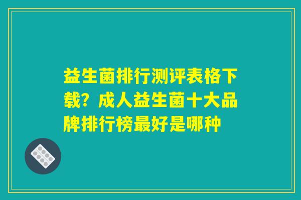 益生菌排行测评表格下载？成人益生菌十大品牌排行榜最好是哪种