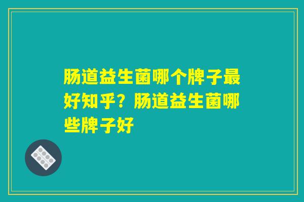 肠道益生菌哪个牌子最好知乎？肠道益生菌哪些牌子好