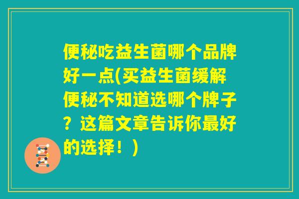 便秘吃益生菌哪个品牌好一点(买益生菌缓解便秘不知道选哪个牌子？这篇文章告诉你最好的选择！)
