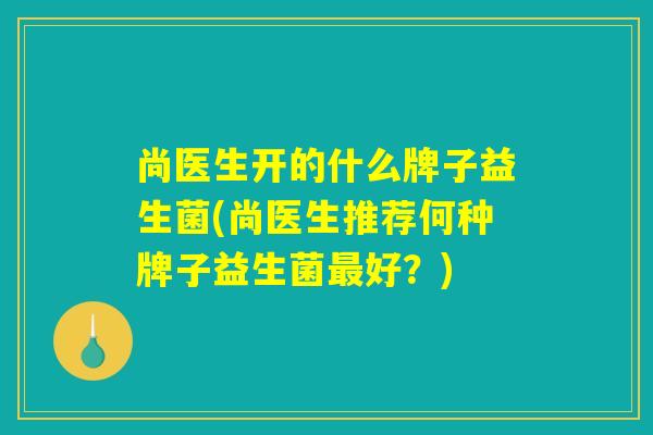 尚医生开的什么牌子益生菌(尚医生推荐何种牌子益生菌最好?) 尚医生开的什么牌子益生菌(尚医生推荐何种牌子益生菌最好?)