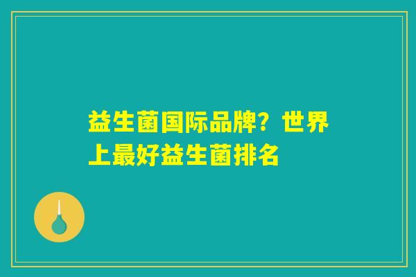 益生菌国际品牌？世界上最好益生菌排名