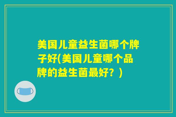 美国儿童益生菌哪个牌子好(美国儿童哪个品牌的益生菌最好?) 美国儿童益生菌哪个牌子好(美国儿童哪个品牌的益生菌最好?)