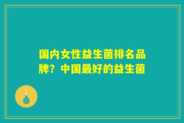 国内女性益生菌排名品牌？中国最好的益生菌