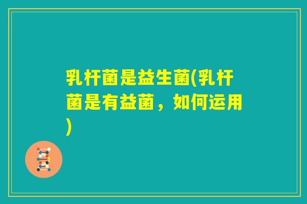 乳杆菌是益生菌(乳杆菌是有益菌，如何运用)