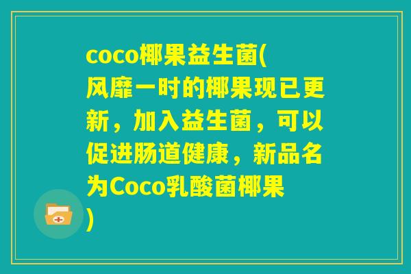 coco椰果益生菌(风靡一时的椰果现已更新，加入益生菌，可以促进肠道健康，新品名为Coco乳酸菌椰果)
