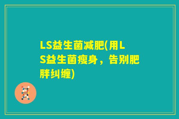 LS益生菌减肥(用LS益生菌瘦身，告别肥胖纠缠)