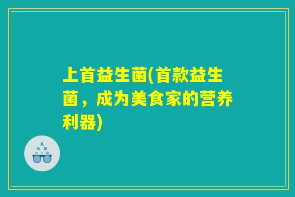 上首益生菌(首款益生菌，成为美食家的营养利器)