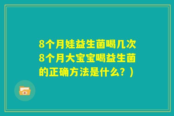 8个月娃益生菌喝几次8个月大宝宝喝益生菌的正确方法是什么？)