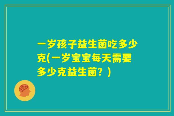 一岁孩子益生菌吃多少克(一岁宝宝每天需要多少克益生菌？)