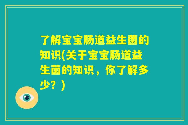 了解宝宝肠道益生菌的知识(关于宝宝肠道益生菌的知识，你了解多少？)