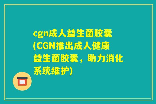 cgn成人益生菌胶囊(CGN推出成人健康益生菌胶囊，助力消化系统维护)