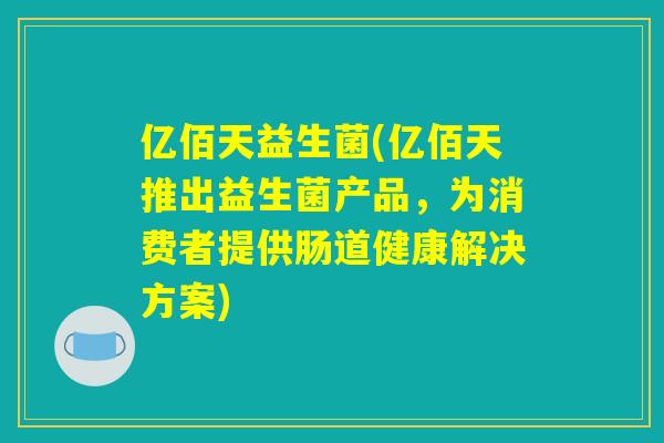 亿佰天益生菌(亿佰天推出益生菌产品，为消费者提供肠道健康解决方案)