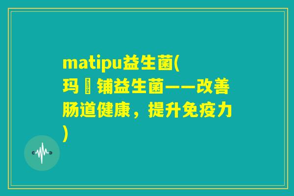 matipu益生菌(玛媞铺益生菌——改善肠道健康，提升免疫力)