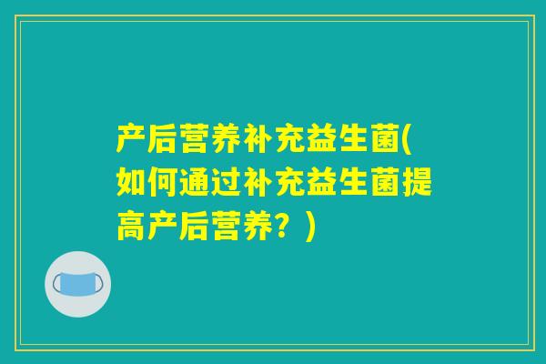 产后营养补充益生菌(如何通过补充益生菌提高产后营养？)