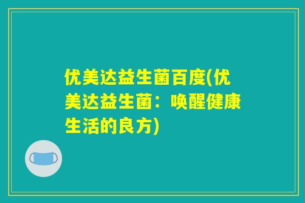优美达益生菌百度(优美达益生菌：唤醒健康生活的良方)