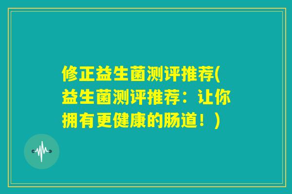 修正益生菌测评推荐(益生菌测评推荐：让你拥有更健康的肠道！)