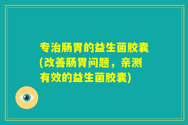 专治肠胃的益生菌胶囊(改善肠胃问题,亲测有效的益生菌胶囊) 专治肠胃的益生菌胶囊(改善肠胃问题,亲测有效的益生菌胶囊)