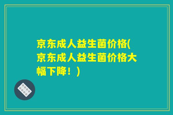 京东成人益生菌价格(京东成人益生菌价格大幅下降！)