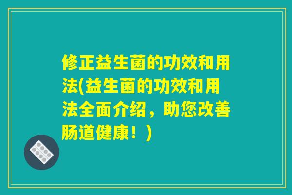 修正益生菌的功效和用法(益生菌的功效和用法全面介绍，助您改善肠道健康！)