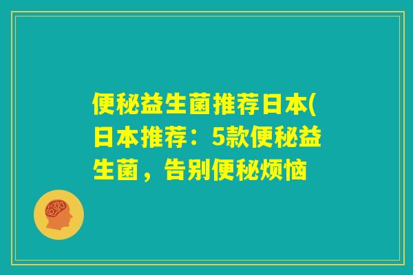 便秘益生菌推荐日本(日本推荐：5款便秘益生菌，告别便秘烦恼