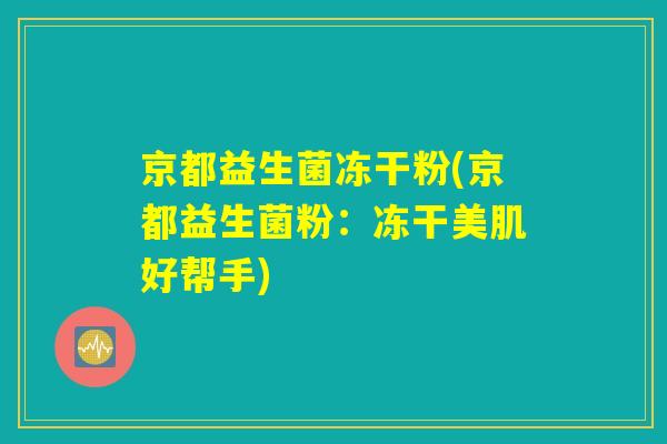 京都益生菌冻干粉(京都益生菌粉：冻干美肌好帮手)
