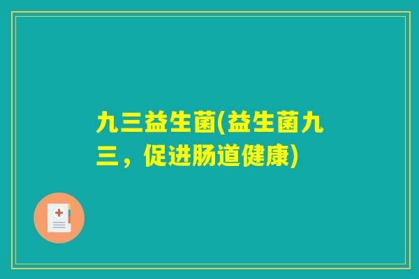 九三益生菌(益生菌九三，促进肠道健康)