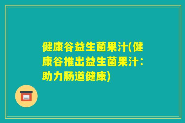 健康谷益生菌果汁(健康谷推出益生菌果汁：助力肠道健康)
