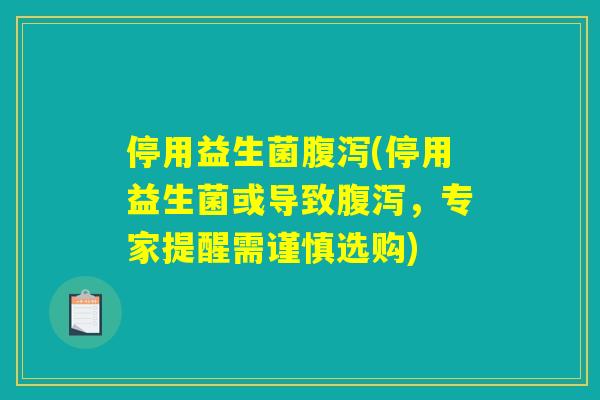 停用益生菌腹泻(停用益生菌或导致腹泻，专家提醒需谨慎选购)
