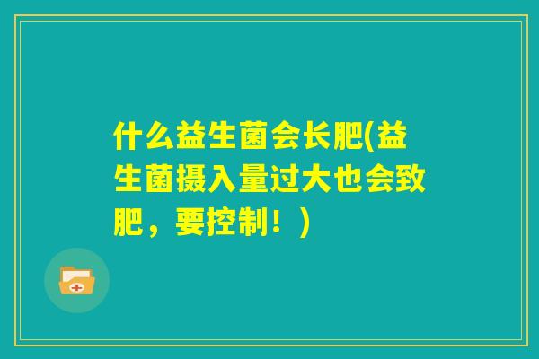 什么益生菌会长肥(益生菌摄入量过大也会致肥，要控制！)