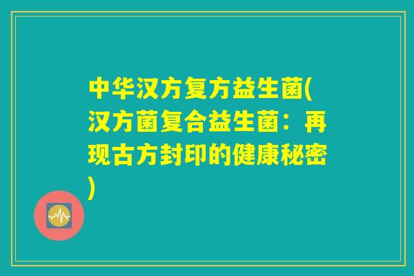 中华汉方复方益生菌(汉方菌复合益生菌：再现古方封印的健康秘密)