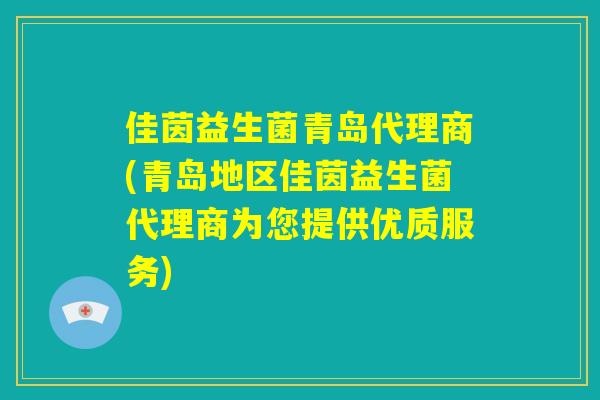 佳茵益生菌青岛代理商(青岛地区佳茵益生菌代理商为您提供优质服务)