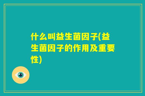 什么叫益生菌因子(益生菌因子的作用及重要性)