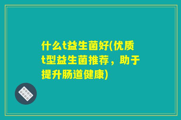 什么t益生菌好(优质t型益生菌推荐，助于提升肠道健康)