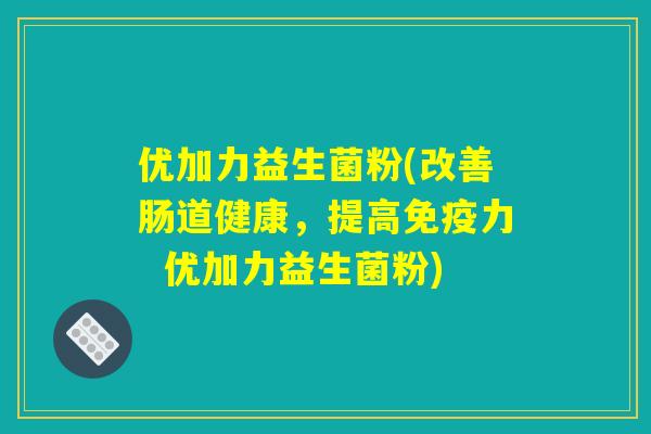 优加力益生菌粉(改善肠道健康,提高免疫力 优加力益生菌粉) 优加力益生菌粉(改善肠道健康,提高免疫力 优加力益生菌粉)