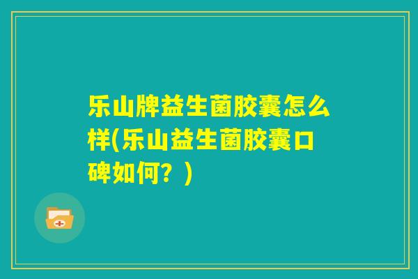 乐山牌益生菌胶囊怎么样(乐山益生菌胶囊口碑如何?) 乐山牌益生菌胶囊怎么样(乐山益生菌胶囊口碑如何?)