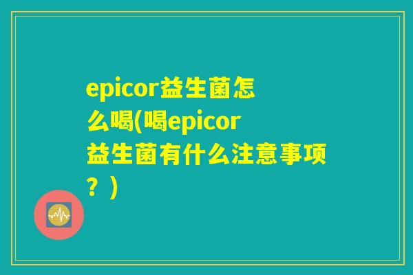 epicor益生菌怎么喝(喝epicor益生菌有什么注意事项？)