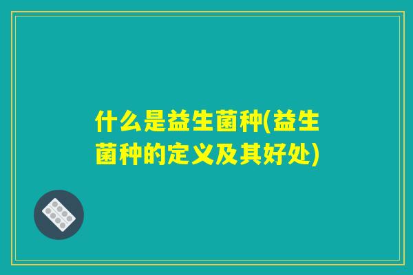 什么是益生菌种(益生菌种的定义及其好处) 什么是益生菌种(益生菌种的定义及其好处)