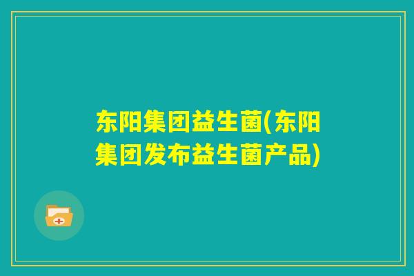东阳集团益生菌(东阳集团发布益生菌产品) 东阳集团益生菌(东阳集团发布益生菌产品)