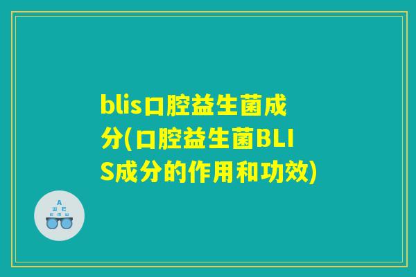 blis口腔益生菌成分(口腔益生菌BLIS成分的作用和功效) blis口腔益生菌成分(口腔益生菌BLIS成分的作用和功效)
