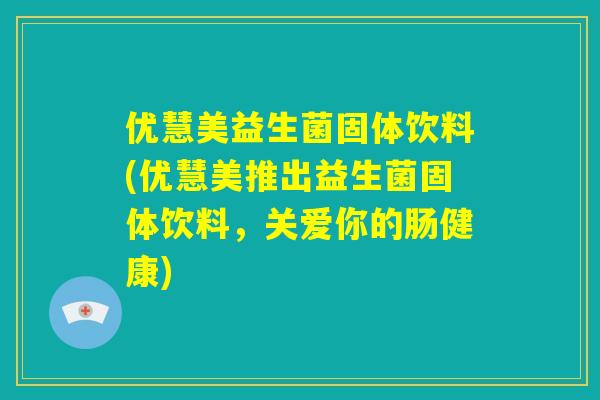优慧美益生菌固体饮料(优慧美推出益生菌固体饮料，关爱你的肠健康)