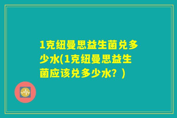 1克纽曼思益生菌兑多少水(1克纽曼思益生菌应该兑多少水？)