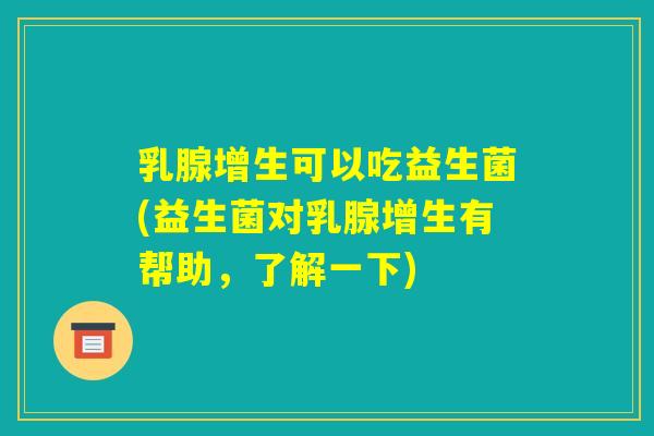 乳腺增生可以吃益生菌(益生菌对乳腺增生有帮助，了解一下)
