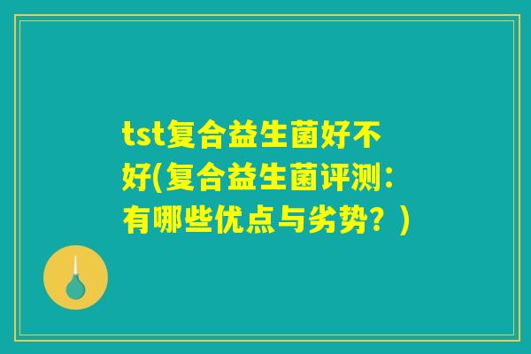 tst复合益生菌好不好(复合益生菌评测:有哪些优点与劣势?) tst复合益生菌好不好(复合益生菌评测:有哪些优点与劣势?)