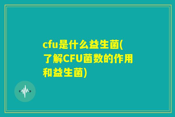 cfu是什么益生菌(了解CFU菌数的作用和益生菌) cfu是什么益生菌(了解CFU菌数的作用和益生菌)