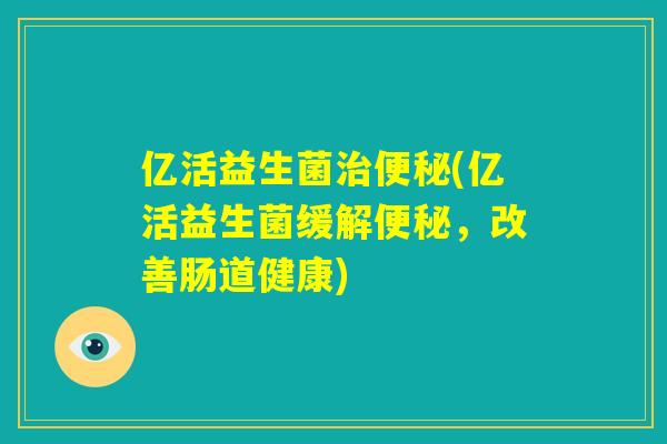 亿活益生菌治便秘(亿活益生菌缓解便秘,改善肠道健康) 亿活益生菌治便秘(亿活益生菌缓解便秘,改善肠道健康)