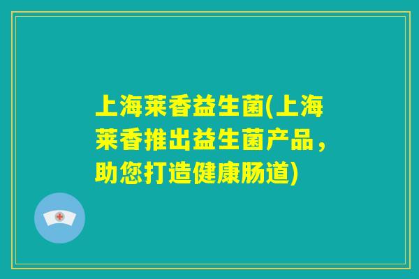 上海莱香益生菌(上海莱香推出益生菌产品,助您打造健康肠道) 上海莱香益生菌(上海莱香推出益生菌产品,助您打造健康肠道)