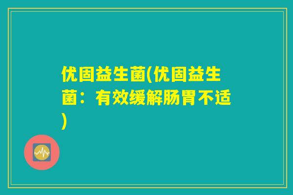 优固益生菌(优固益生菌:有效缓解肠胃不适) 优固益生菌(优固益生菌:有效缓解肠胃不适)